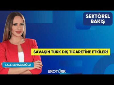 Savaşın Türk Dış Ticaretine Etkileri | Dr. Hakan Çınar | Lale Elmacıoğlu | Sektörel Bakış