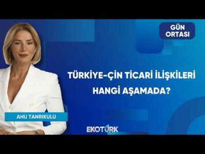 Türkiye-Çin Ticari İlişkileri Hangi Aşamada? | Gün Ortası