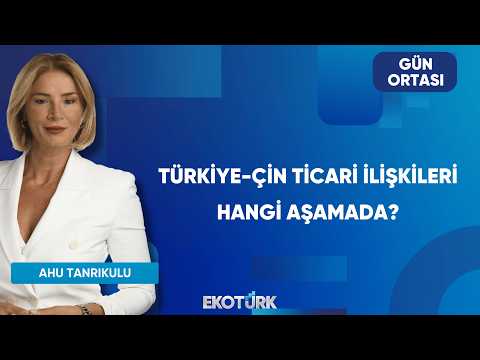 Türkiye-Çin Ticari İlişkileri Hangi Aşamada? | Gün Ortası