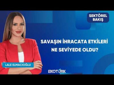 Savaşın İhracata Etkileri Ne Seviyede Oldu? | Sektörel Bakış