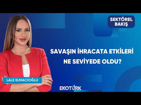Savaşın İhracata Etkileri Ne Seviyede Oldu? | Sektörel Bakış
