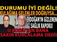 ERDOĞAN'IN GİZLENEN SAĞLIK RAPORU! KULAĞIMA GELENLER DOĞRUYSA! O KOMUTAN BANA SAKIN KURCALAMA DEDİ!